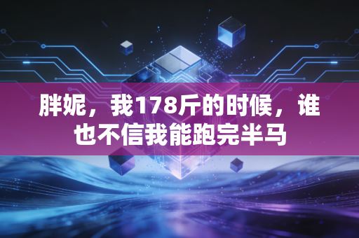 胖妮,我178斤的时候,谁也不信我能跑完半马 胖妮,我178斤的时候,谁也不信我能跑完半马