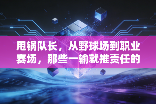 甩锅队长,从野球场到职业赛场,那些一输就推责任的人,到底有多招人烦? 甩锅队长,从野球场到职业赛场,那些一输就推责任的人,到底有多招人烦?