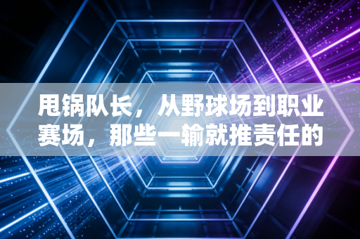 甩锅队长，从野球场到职业赛场，那些一输就推责任的人，到底有多招人烦？