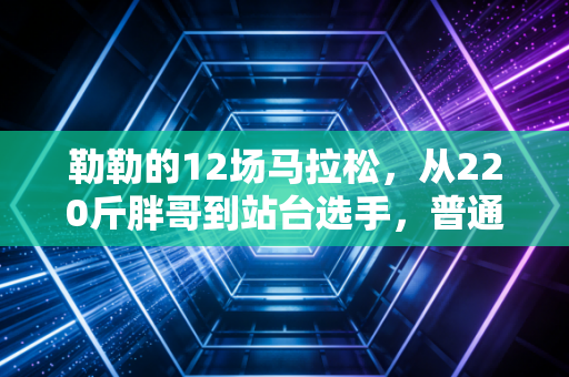 勒勒的12场马拉松,从220斤胖哥到站台选手,普通人的体育哪有什么天赋神话 勒勒的12场马拉松,从220斤胖哥到站台选手,普通人的体育哪有什么天赋神话