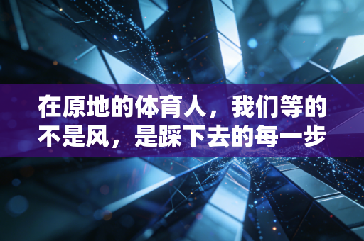 在原地的体育人,我们等的不是风,是踩下去的每一步 在原地的体育人,我们等的不是风,是踩下去的每一步