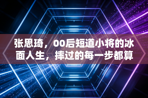 张思琦,00后短道小将的冰面人生,摔过的每一步都算成长 张思琦,00后短道小将的冰面人生,摔过的每一步都算成长