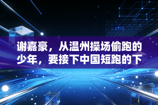 谢嘉豪，从温州操场偷跑的少年，要接下中国短跑的下一棒
