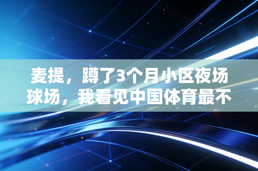 麦提,蹲了3个月小区夜场球场,我看见中国体育最不该被忽略的底色 麦提,蹲了3个月小区夜场球场,我看见中国体育最不该被忽略的底色