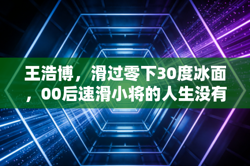 王浩博,滑过零下30度冰面,00后速滑小将的人生没有捷径 王浩博,滑过零下30度冰面,00后速滑小将的人生没有捷径