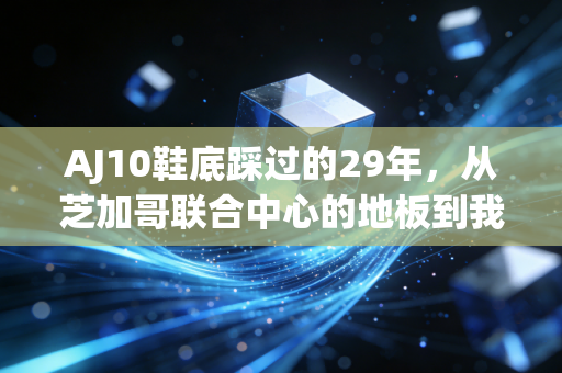 AJ10鞋底踩过的29年,从芝加哥联合中心的地板到我高中操场的塑胶粒 AJ10鞋底踩过的29年,从芝加哥联合中心的地板到我高中操场的塑胶粒