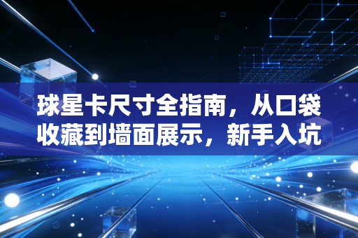 球星卡尺寸全指南,从口袋收藏到墙面展示,新手入坑不踩坑的尺寸干货 球星卡尺寸全指南,从口袋收藏到墙面展示,新手入坑不踩坑的尺寸干货