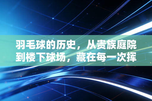 羽毛球的历史,从贵族庭院到楼下球场,藏在每一次挥拍里的热望 羽毛球的历史,从贵族庭院到楼下球场,藏在每一次挥拍里的热望