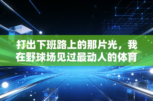 打出下班路上的那片光,我在野球场见过最动人的体育,从来都和金牌无关 打出下班路上的那片光,我在野球场见过最动人的体育,从来都和金牌无关