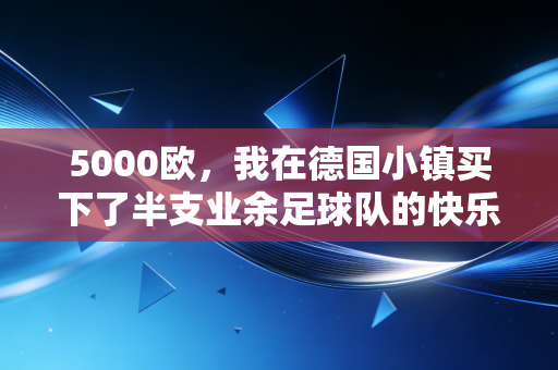 5000欧,我在德国小镇买下了半支业余足球队的快乐股权 5000欧,我在德国小镇买下了半支业余足球队的快乐股权