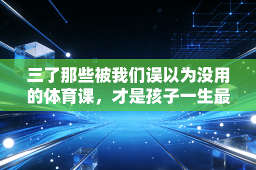 三了那些被我们误以为没用的体育课,才是孩子一生最赚的教育投资 三了那些被我们误以为没用的体育课,才是孩子一生最赚的教育投资