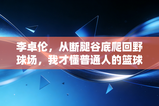 李卓伦，从断腿谷底爬回野球场，我才懂普通人的篮球梦从来不是打职业