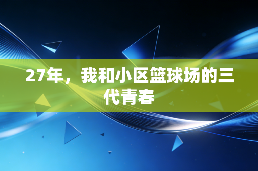 27年,我和小区篮球场的三代青春 27年,我和小区篮球场的三代青春