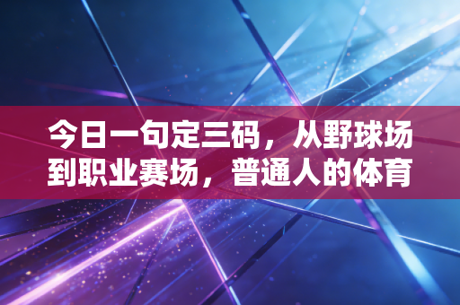 今日一句定三码，从野球场到职业赛场，普通人的体育热爱从来不是无用功