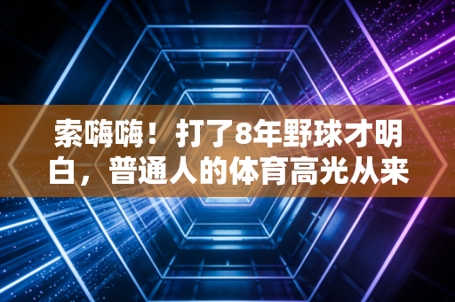 索嗨嗨!打了8年野球才明白,普通人的体育高光从来不用站在领奖台上 索嗨嗨!打了8年野球才明白,普通人的体育高光从来不用站在领奖台上