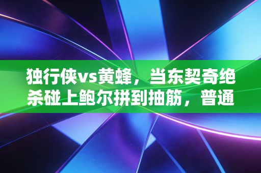 独行侠vs黄蜂,当东契奇绝杀碰上鲍尔拼到抽筋,普通人的热爱才是NBA最动人的底色 独行侠vs黄蜂,当东契奇绝杀碰上鲍尔拼到抽筋,普通人的热爱才是NBA最动人的底色