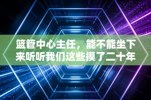 篮管中心主任,能不能坐下来听听我们这些摸了二十年篮球的人的心里话? 篮管中心主任,能不能坐下来听听我们这些摸了二十年篮球的人的心里话?