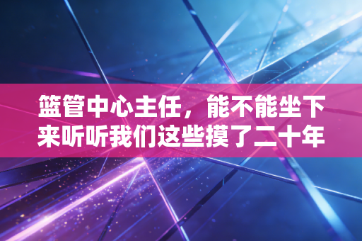 篮管中心主任,能不能坐下来听听我们这些摸了二十年篮球的人的心里话? 篮管中心主任,能不能坐下来听听我们这些摸了二十年篮球的人的心里话?