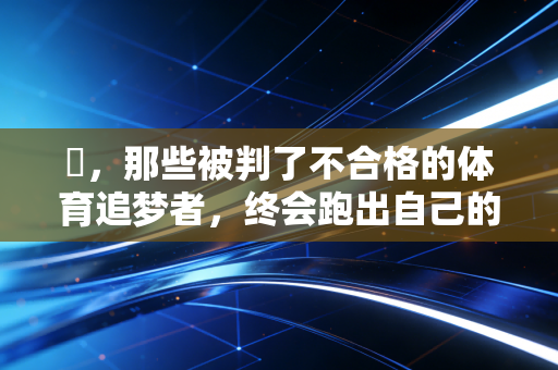 馵,那些被判了不合格的体育追梦者,终会跑出自己的赛道 馵,那些被判了不合格的体育追梦者,终会跑出自己的赛道
