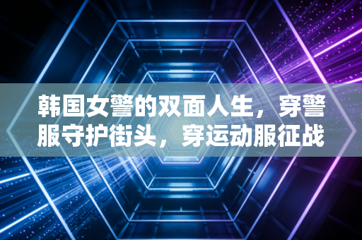 韩国女警的双面人生,穿警服守护街头,穿运动服征战赛场 韩国女警的双面人生,穿警服守护街头,穿运动服征战赛场