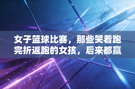 女子篮球比赛，那些哭着跑完折返跑的女孩，后来都赢了