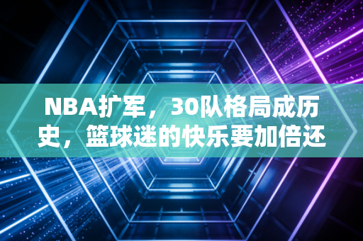 NBA扩军,30队格局成历史,篮球迷的快乐要加倍还是变味? NBA扩军,30队格局成历史,篮球迷的快乐要加倍还是变味?