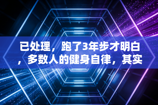已处理,跑了3年步才明白,多数人的健身自律,其实是在消耗自己 已处理,跑了3年步才明白,多数人的健身自律,其实是在消耗自己