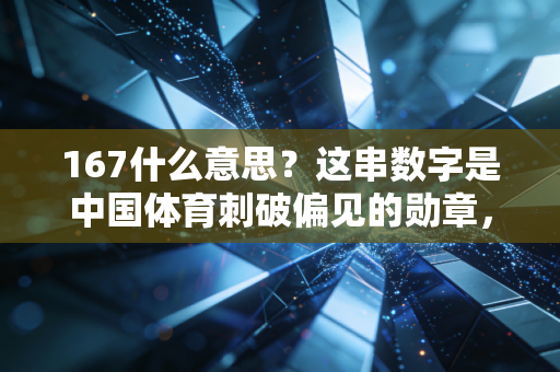 167什么意思?这串数字是中国体育刺破偏见的勋章,更是普通人的逆袭密码 167什么意思?这串数字是中国体育刺破偏见的勋章,更是普通人的逆袭密码