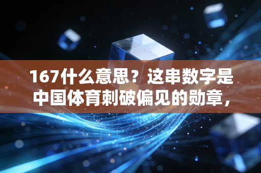 167什么意思？这串数字是中国体育刺破偏见的勋章，更是普通人的逆袭密码