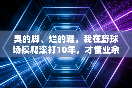 臭的脚、烂的鞋,我在野球场摸爬滚打10年,才懂业余体育最动人的从来不是赢球 臭的脚、烂的鞋,我在野球场摸爬滚打10年,才懂业余体育最动人的从来不是赢球