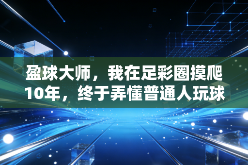 盈球大师,我在足彩圈摸爬10年,终于弄懂普通人玩球该怎么避坑稳赚 盈球大师,我在足彩圈摸爬10年,终于弄懂普通人玩球该怎么避坑稳赚