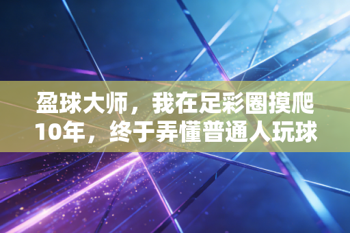 盈球大师,我在足彩圈摸爬10年,终于弄懂普通人玩球该怎么避坑稳赚 盈球大师,我在足彩圈摸爬10年,终于弄懂普通人玩球该怎么避坑稳赚