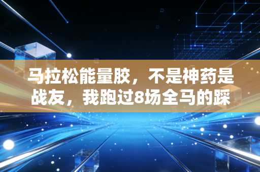马拉松能量胶,不是神药是战友,我跑过8场全马的踩坑与实用指南 马拉松能量胶,不是神药是战友,我跑过8场全马的踩坑与实用指南