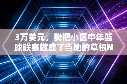3万美元，我把小区中年篮球联赛做成了当地的草根NBA