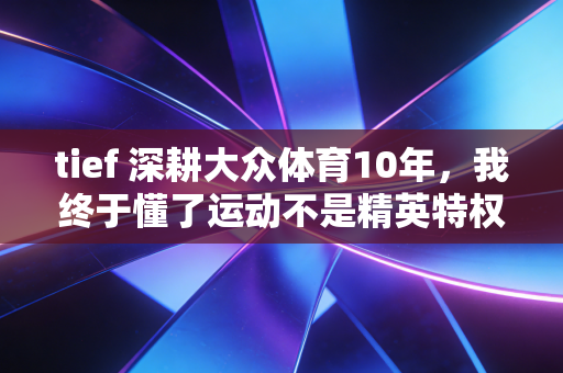 tief 深耕大众体育10年,我终于懂了运动不是精英特权这句话的重量 tief 深耕大众体育10年,我终于懂了运动不是精英特权这句话的重量
