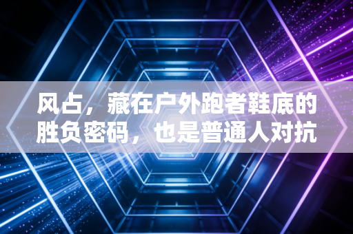 风占,藏在户外跑者鞋底的胜负密码,也是普通人对抗庸常的小铠甲 风占,藏在户外跑者鞋底的胜负密码,也是普通人对抗庸常的小铠甲