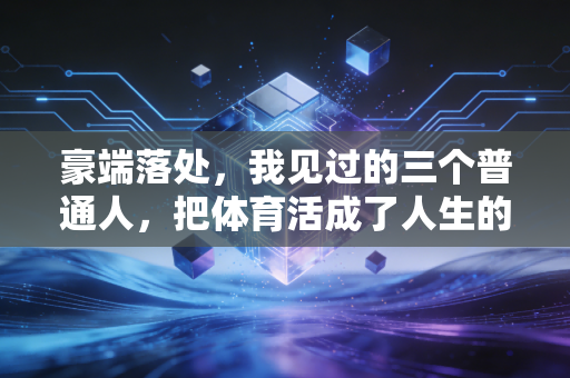 豪端落处，我见过的三个普通人，把体育活成了人生的第二心脏