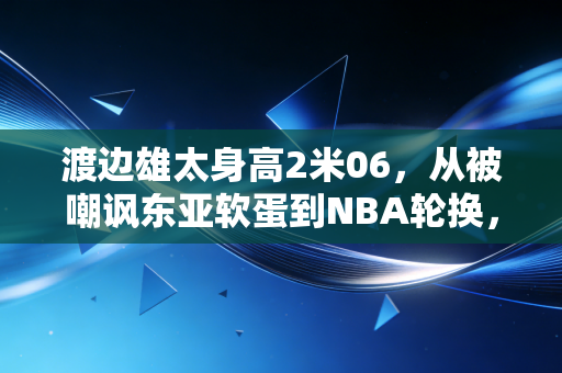 渡边雄太身高2米06,从被嘲讽东亚软蛋到NBA轮换,他打了多少人的脸 渡边雄太身高2米06,从被嘲讽东亚软蛋到NBA轮换,他打了多少人的脸