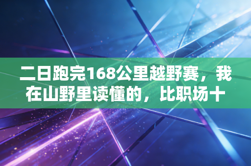 二日跑完168公里越野赛,我在山野里读懂的,比职场十年还多 二日跑完168公里越野赛,我在山野里读懂的,比职场十年还多