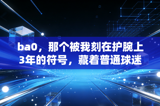 ba0,那个被我刻在护腕上3年的符号,藏着普通球迷最燃的体育梦 ba0,那个被我刻在护腕上3年的符号,藏着普通球迷最燃的体育梦