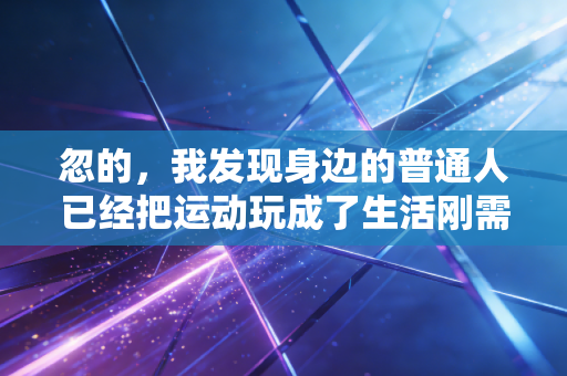 忽的,我发现身边的普通人已经把运动玩成了生活刚需 忽的,我发现身边的普通人已经把运动玩成了生活刚需