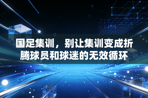 国足集训，别让集训变成折腾球员和球迷的无效循环