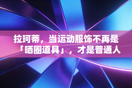 拉珂蒂,当运动服饰不再是「晒圈道具」,才是普通人动起来的开始 拉珂蒂,当运动服饰不再是「晒圈道具」,才是普通人动起来的开始