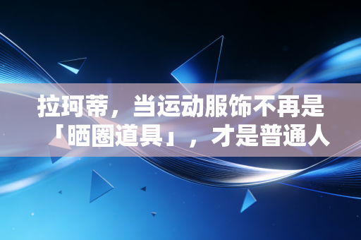 拉珂蒂,当运动服饰不再是「晒圈道具」,才是普通人动起来的开始 拉珂蒂,当运动服饰不再是「晒圈道具」,才是普通人动起来的开始