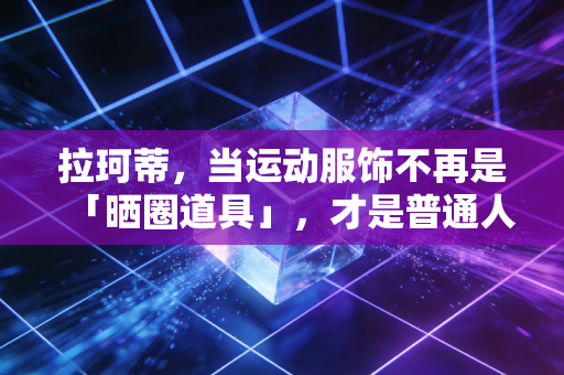 拉珂蒂，当运动服饰不再是「晒圈道具」，才是普通人动起来的开始