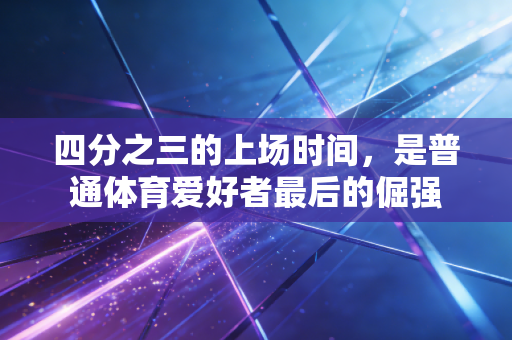 四分之三的上场时间，是普通体育爱好者最后的倔强