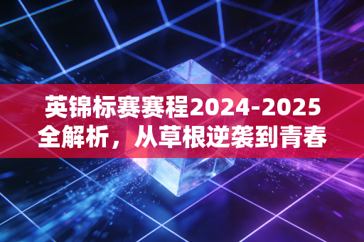 英锦标赛赛程2024-2025全解析，从草根逆袭到青春风暴，这才是足球最本真的模样