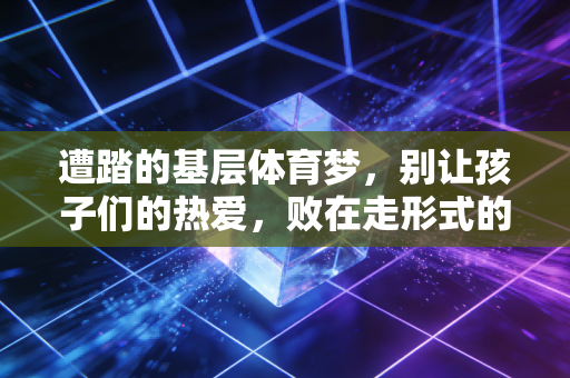遭踏的基层体育梦,别让孩子们的热爱,败在走形式的考核和唯成绩的功利里 遭踏的基层体育梦,别让孩子们的热爱,败在走形式的考核和唯成绩的功利里