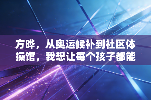 方晔，从奥运候补到社区体操馆，我想让每个孩子都能摸到体操的温度