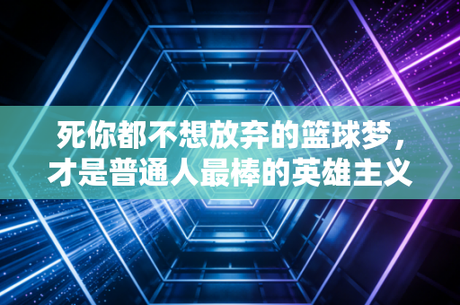 死你都不想放弃的篮球梦，才是普通人最棒的英雄主义
